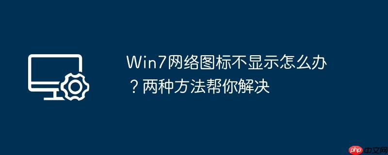 win7网络图标不显示怎么办?两种方法帮你解决