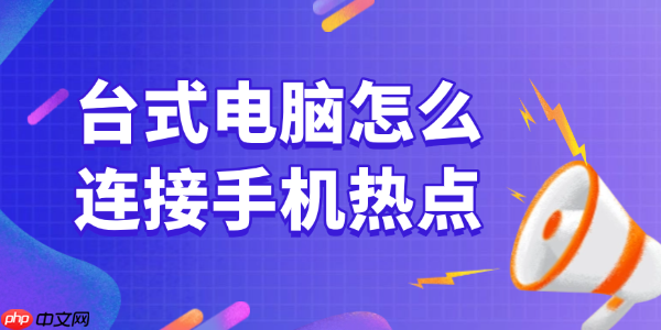 台式电脑怎么连接手机热点 一文详解所有方法
