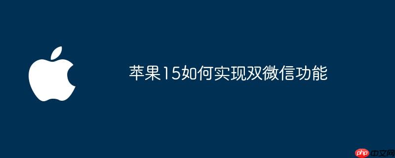 蘋果15如何實(shí)現(xiàn)雙微信功能