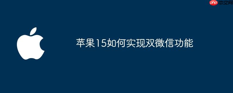 蘋果15如何實現(xiàn)雙微信功能