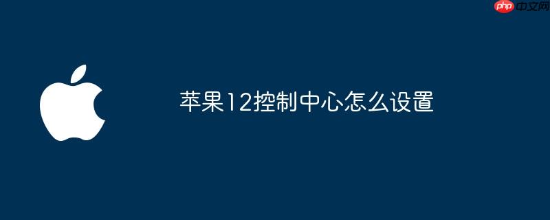 苹果12控制中心怎么设置