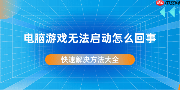 电脑游戏无法启动怎么回事 快速解决方法大全