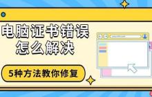 电脑证书错误怎么解决 5种方法教你修复