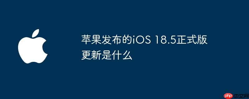 苹果发布的ios 18.5正式版更新是什么