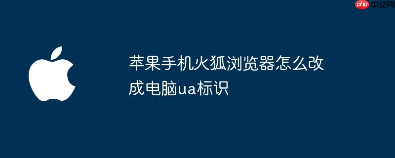 苹果手机火狐浏览器怎么改成电脑ua标识