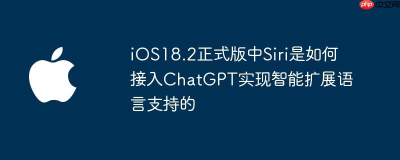 ios18.2正式版中siri是如何接入chatgpt实现智能扩展语言支持的