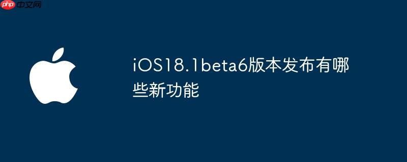 ios18.1beta6版本发布有哪些新功能