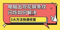 电脑出现花屏条纹闪烁如何解决 5大方法快速修复