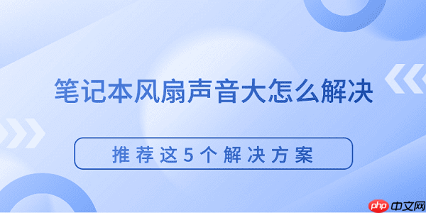 笔记本风扇声音大怎么解决 推荐这5个解决方案