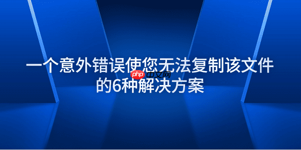 一个意外错误使您无法复制该文件的6种解决方案