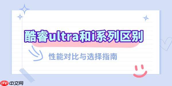 酷睿ultra和i系列区别 性能对比与选择指南
