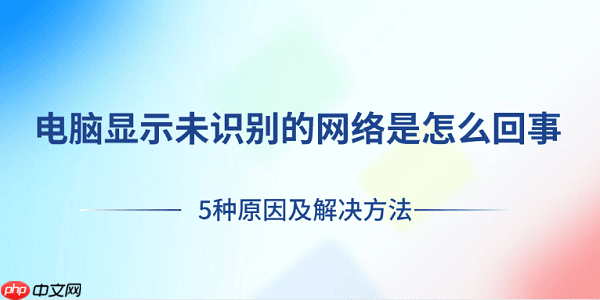 电脑显示未识别的网络是怎么回事 5种原因及解决方法