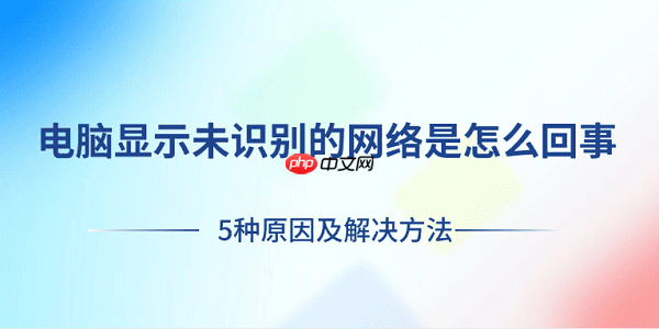 电脑显示未识别的网络是怎么回事 5种原因及解决方法