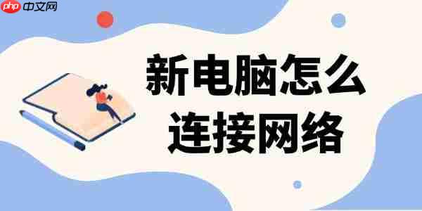 新电脑怎么连接网络 有线与无线连接步骤详解