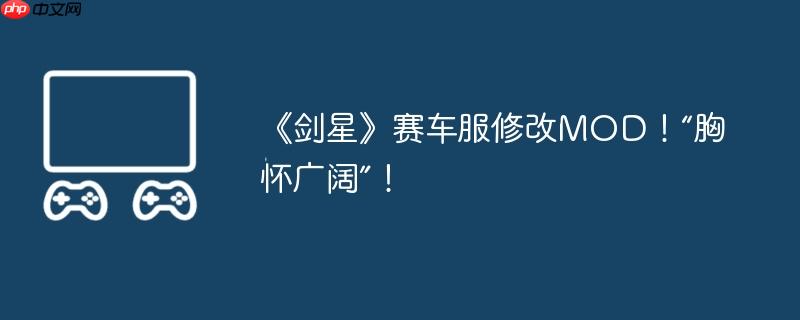 《剑星》赛车服修改MOD！“胸怀广阔”！