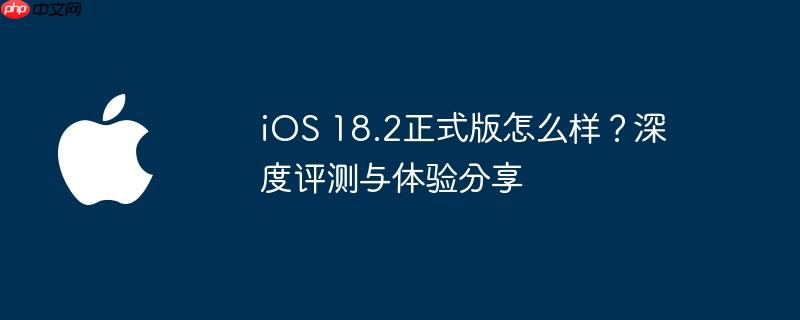 ios 18.2正式版怎么样？深度评测与体验分享