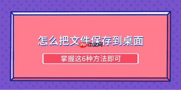怎么把文件保存到桌面 掌握这6种方法即可