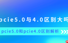 pcie5.0与4.0区别大吗 pcie5.0和pcie4.0区别解析