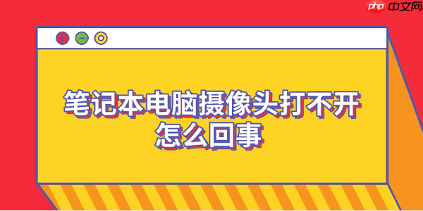 笔记本电脑摄像头打不开怎么回事 6个排查步骤轻松解决