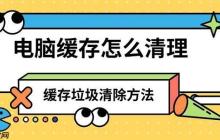 电脑缓存怎么清理 缓存垃圾清除方法推荐