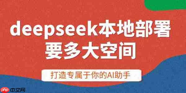 deepseek本地部署要多大空间 打造专属于你的AI助手
