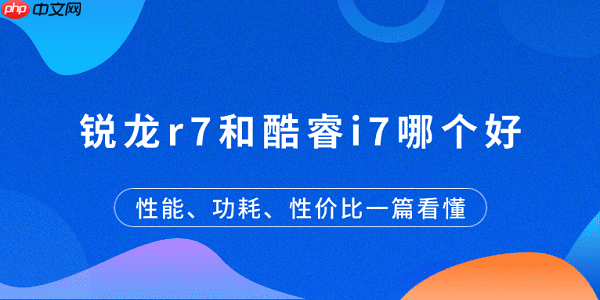 锐龙r7和酷睿i7哪个好?性能、功耗、性价比一篇看懂