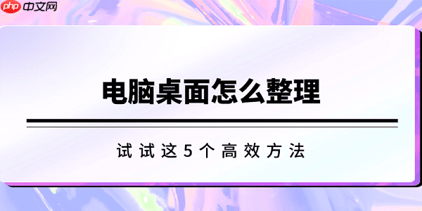 电脑桌面怎么整理 试试这5个高效方法