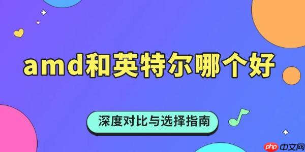 amd和英特尔哪个好 深度对比与选择指南