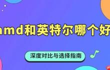 amd和英特尔哪个好 深度对比与选择指南