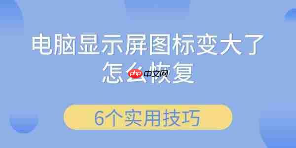 电脑显示屏图标变大了怎么恢复 6个实用技巧