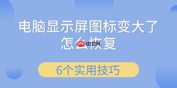 电脑显示屏图标变大了怎么恢复 6个实用技巧