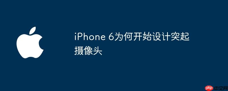 iphone 6为何开始设计突起摄像头