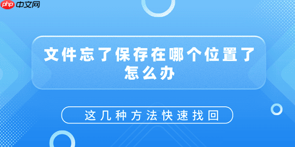 文件忘了保存在哪个位置了怎么办？这几种方法快速找回