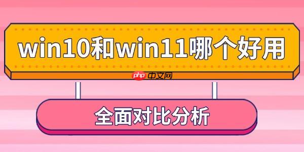 win10和win11哪个好用 全面对比分析
