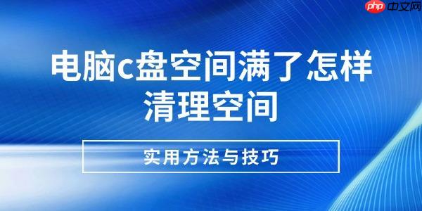 电脑c盘空间满了怎样清理空间 实用方法与技巧