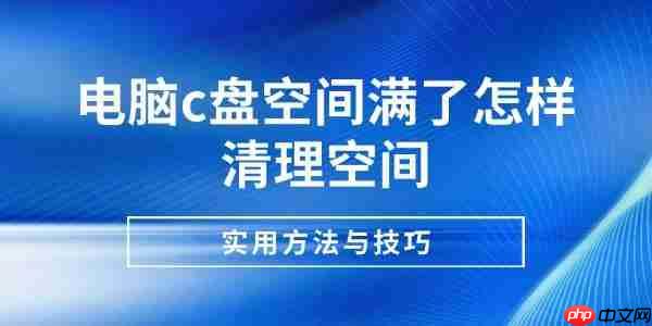 电脑c盘空间满了怎样清理空间 实用方法与技巧