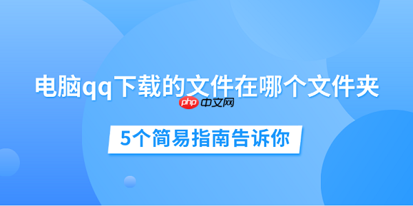 电脑qq下载的文件在哪个文件夹 5个简易指南告诉你
