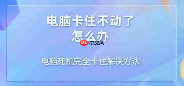 电脑卡住不动了怎么办 电脑死机完全卡住解决方法
