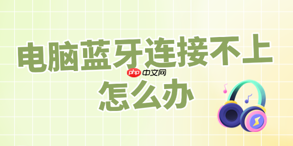 电脑蓝牙连接不上怎么办 完整教程来了