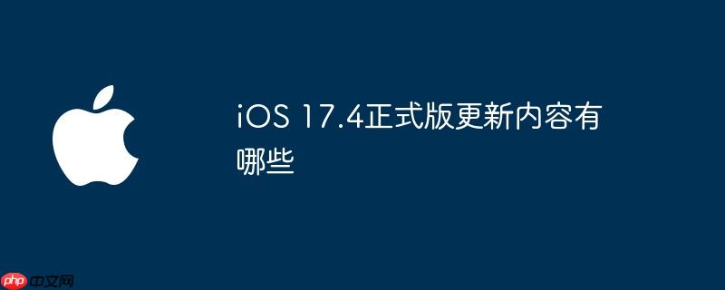 ios 17.4正式版更新内容有哪些