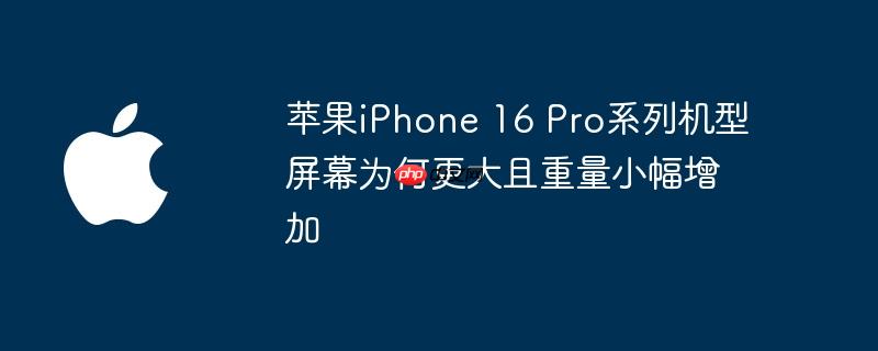 苹果iphone 16 pro系列机型屏幕为何更大且重量小幅增加