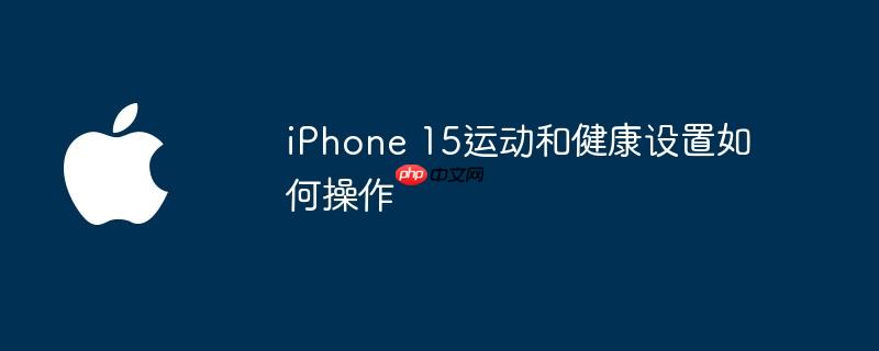 iphone 15运动和健康设置如何操作