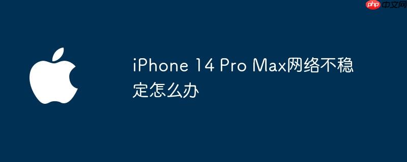 iPhone 14 Pro Max网络不稳定怎么办