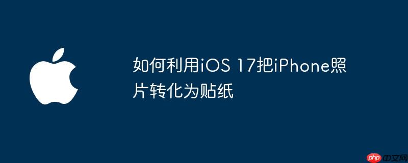 如何利用ios 17把iphone照片转化为贴纸