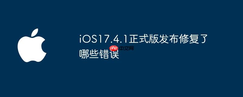 ios17.4.1正式版发布修复了哪些错误