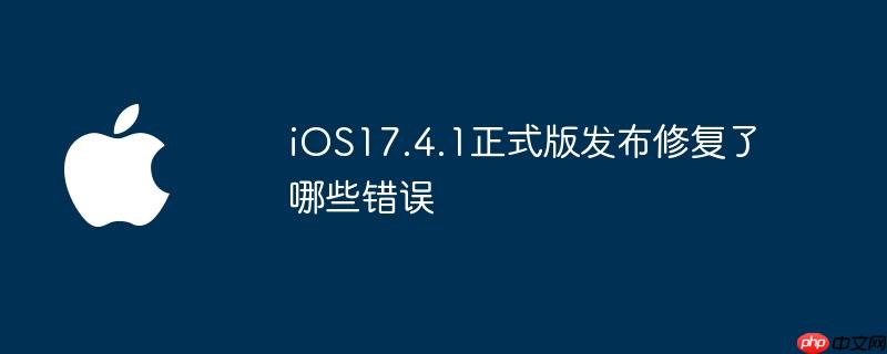 iOS17.4.1正式版发布修复了哪些错误