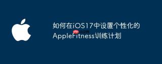 如何在iOS17中设置个性化的AppleFitness训练计划