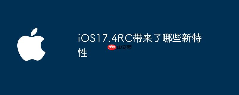 iOS17.4RC带来了哪些新特性