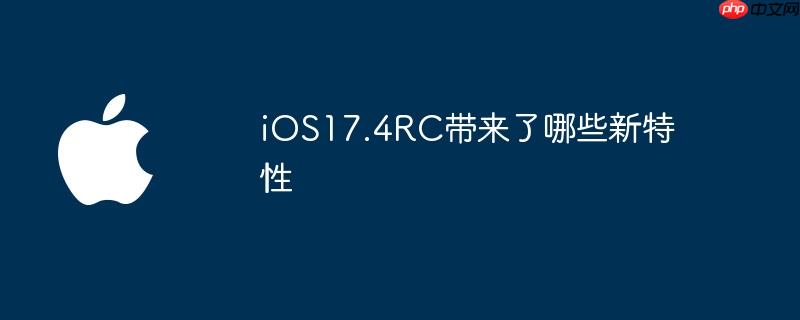 ios17.4rc带来了哪些新特性