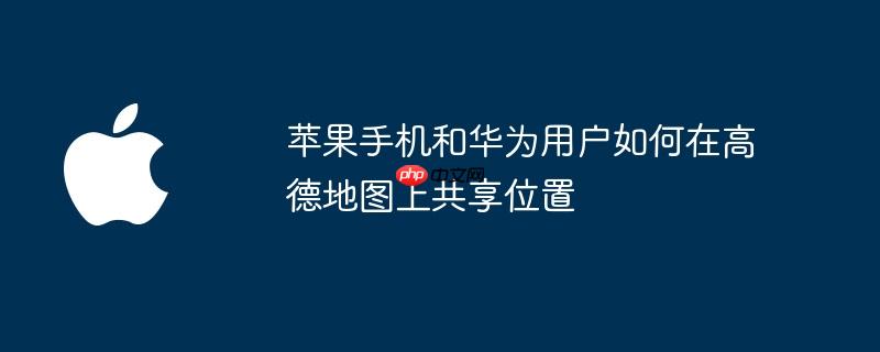 苹果手机和华为用户如何在高德地图上共享位置